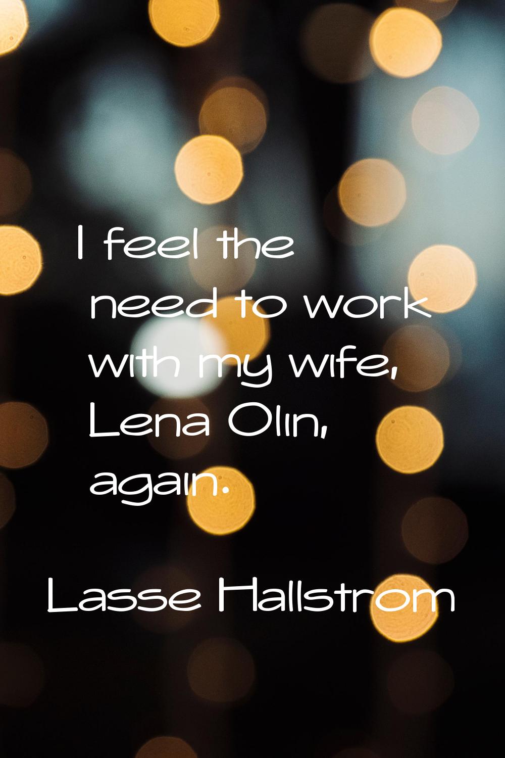 I feel the need to work with my wife, Lena Olin, again.