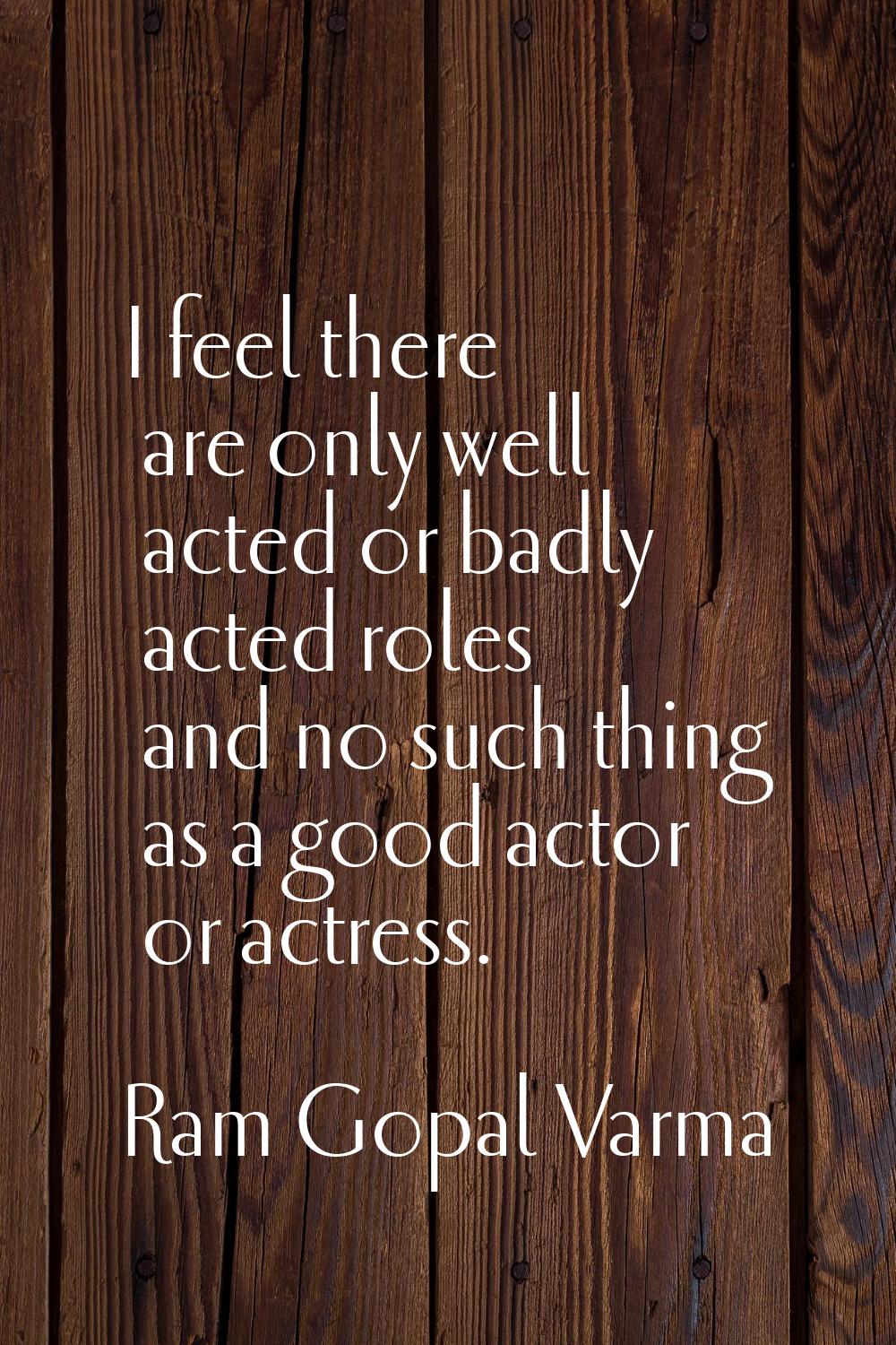 I feel there are only well acted or badly acted roles and no such thing as a good actor or actress.