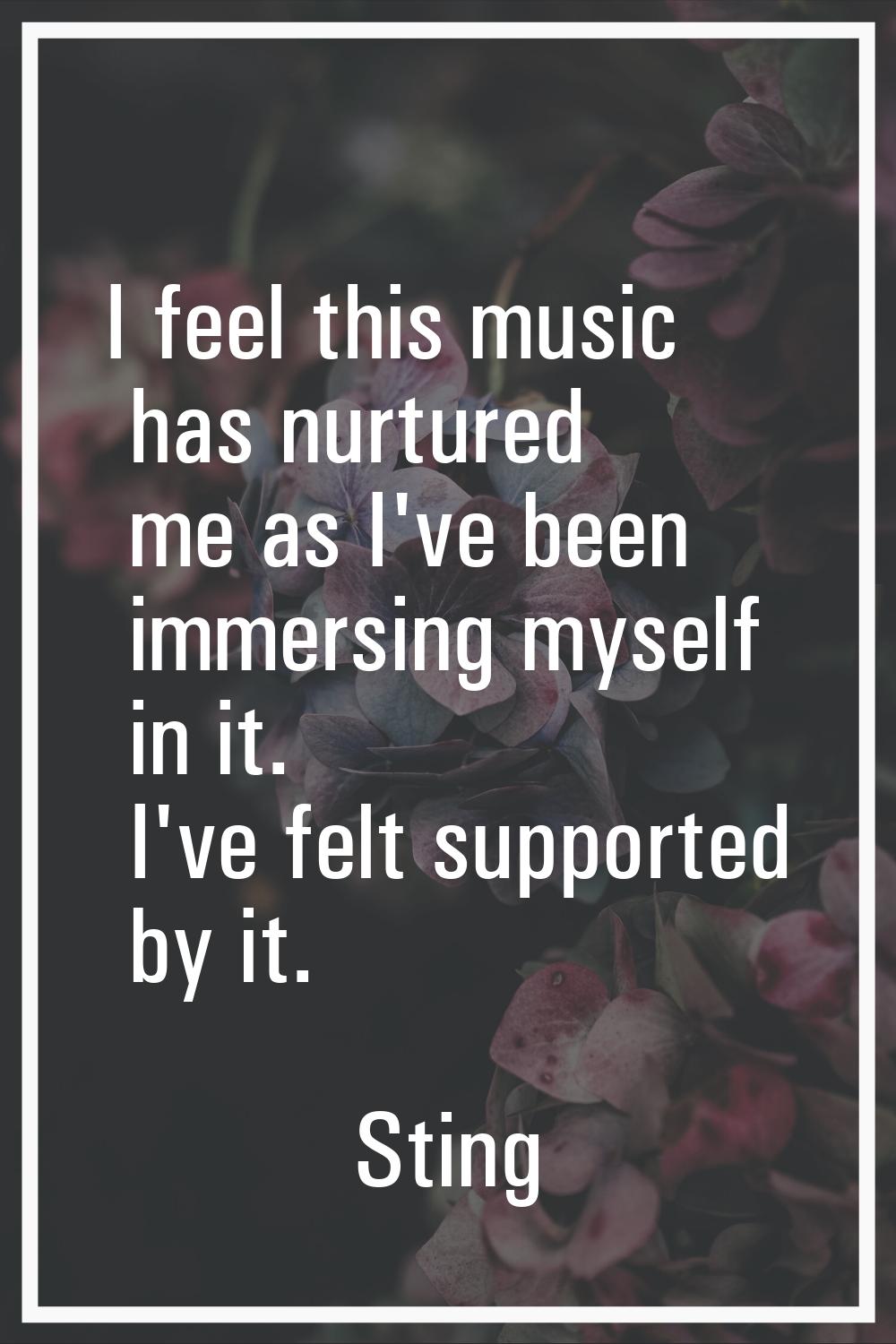 I feel this music has nurtured me as I've been immersing myself in it. I've felt supported by it.