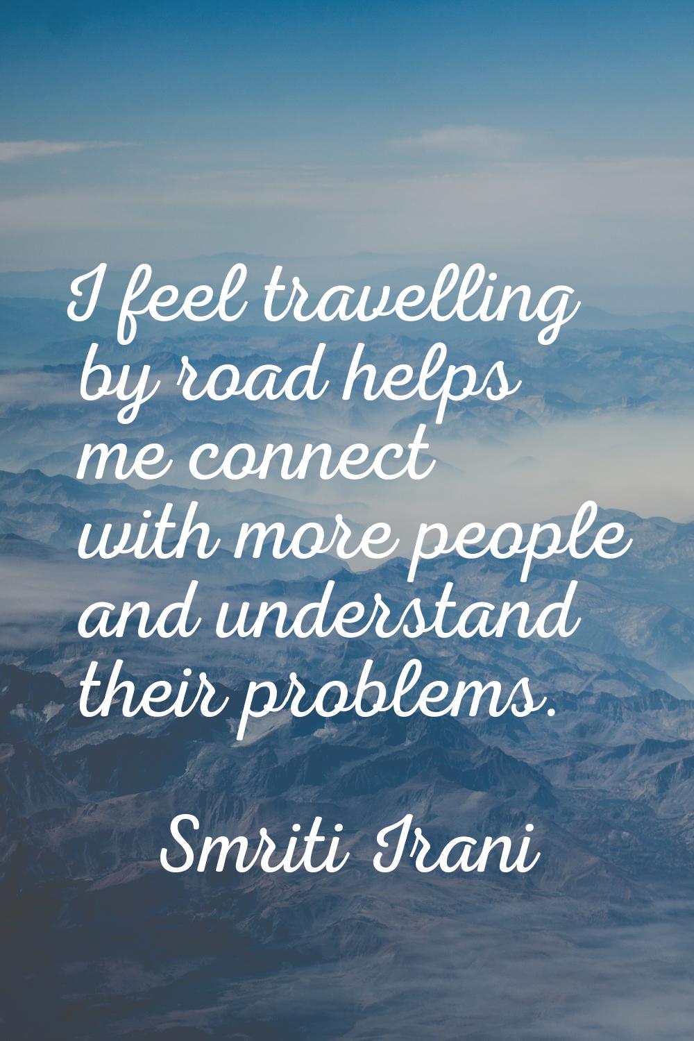 I feel travelling by road helps me connect with more people and understand their problems.