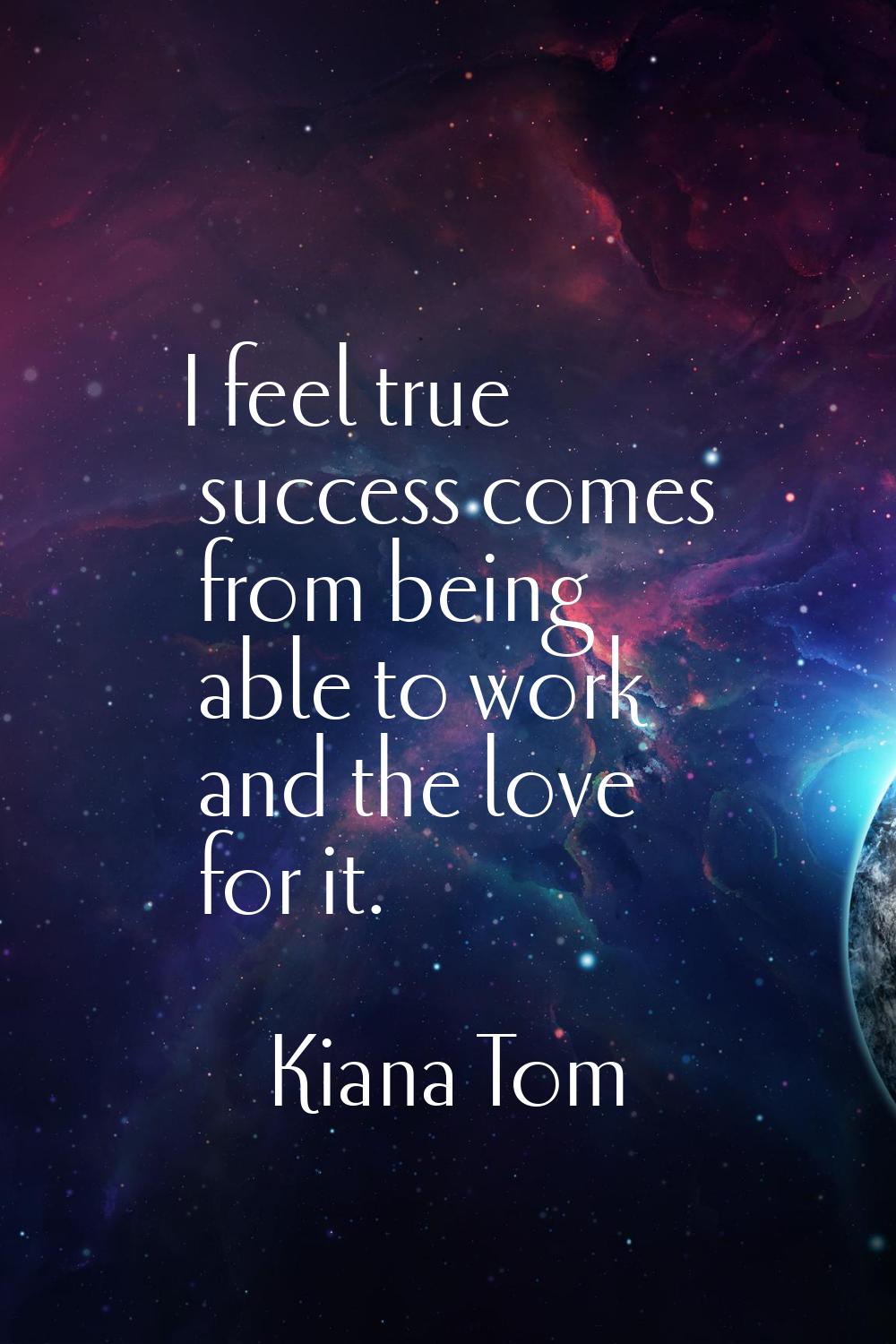 I feel true success comes from being able to work and the love for it.