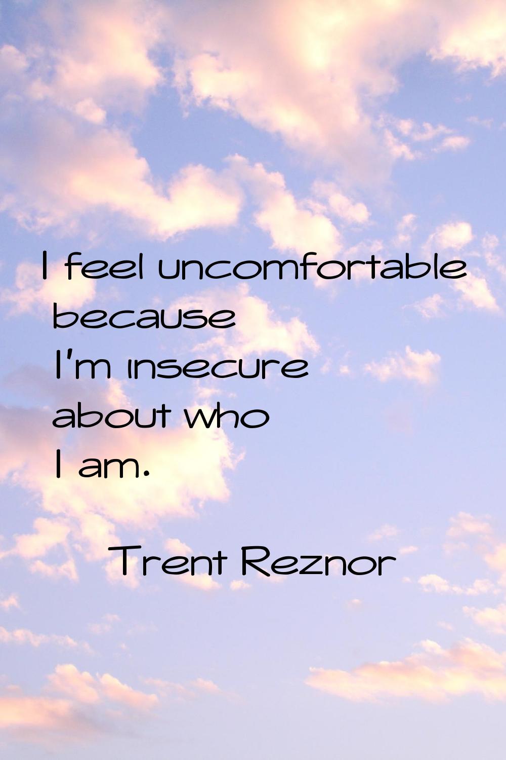 I feel uncomfortable because I'm insecure about who I am.