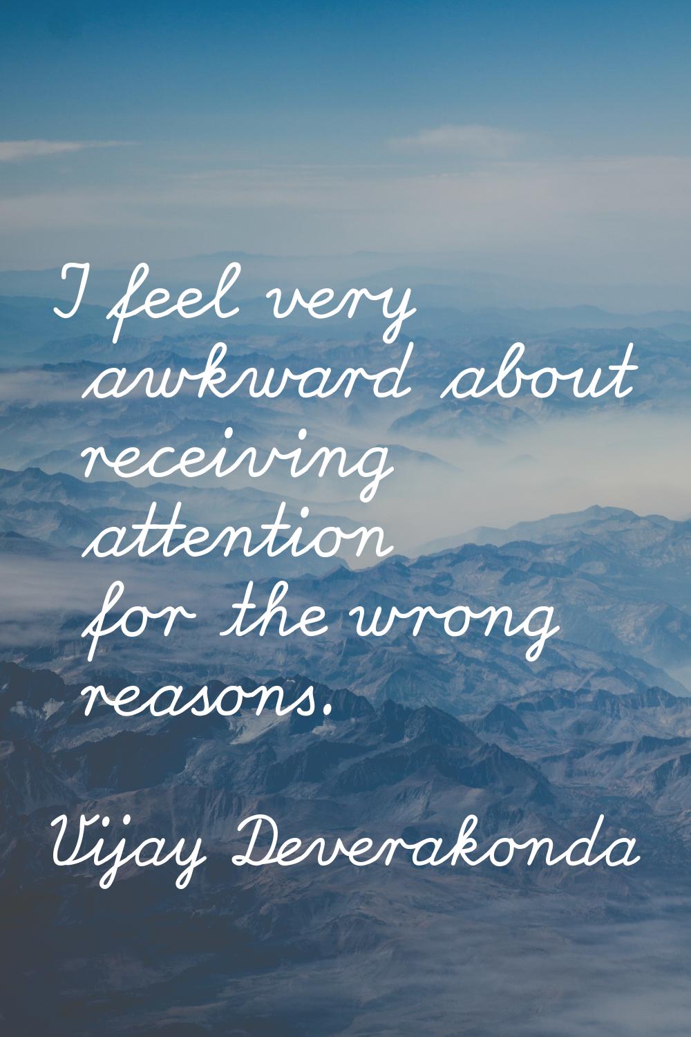 I feel very awkward about receiving attention for the wrong reasons.