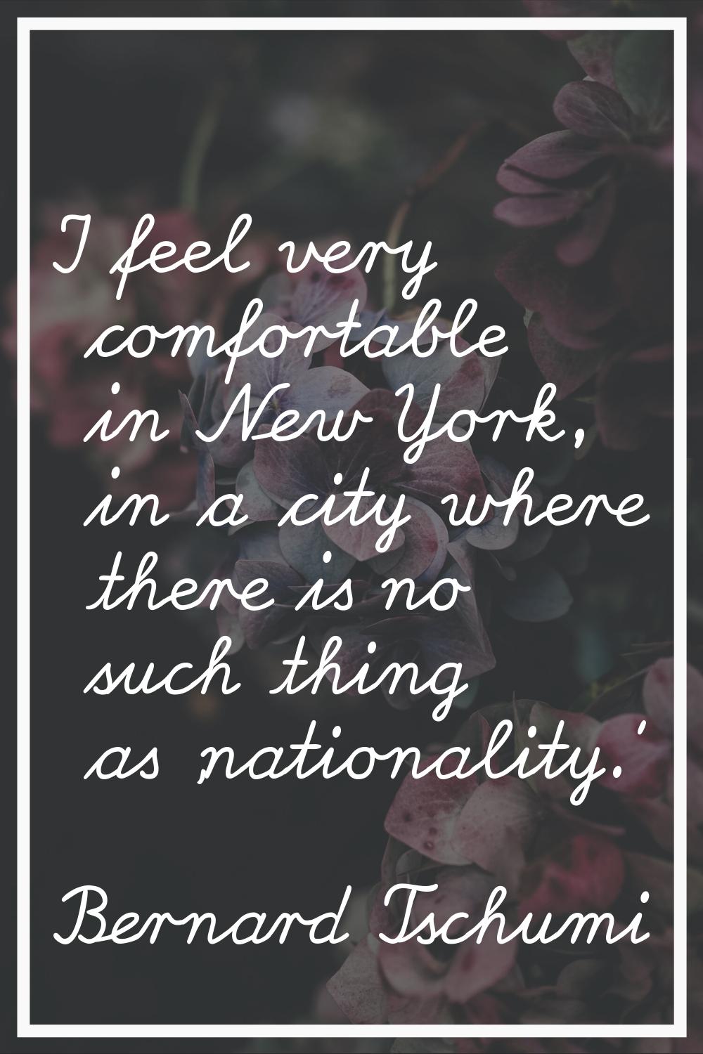 I feel very comfortable in New York, in a city where there is no such thing as 'nationality.'