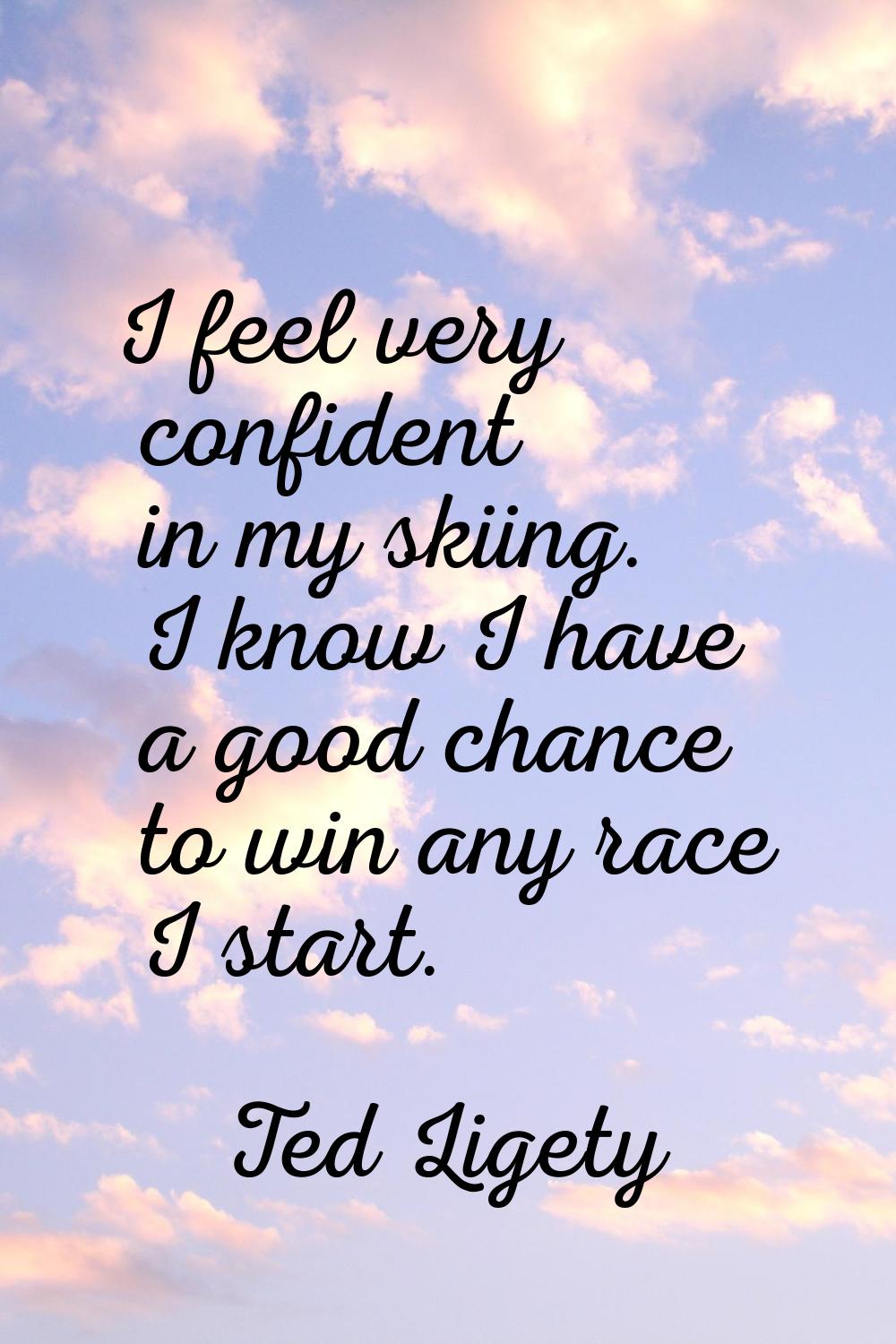 I feel very confident in my skiing. I know I have a good chance to win any race I start.