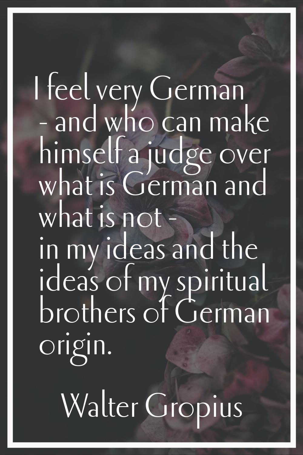 I feel very German - and who can make himself a judge over what is German and what is not - in my i
