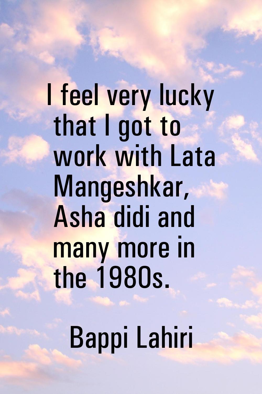 I feel very lucky that I got to work with Lata Mangeshkar, Asha didi and many more in the 1980s.