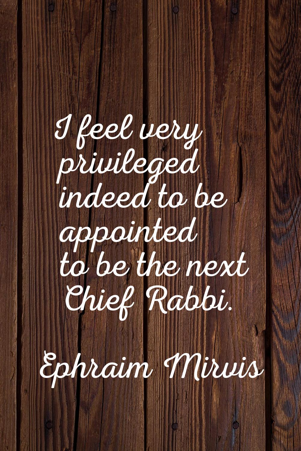 I feel very privileged indeed to be appointed to be the next Chief Rabbi.