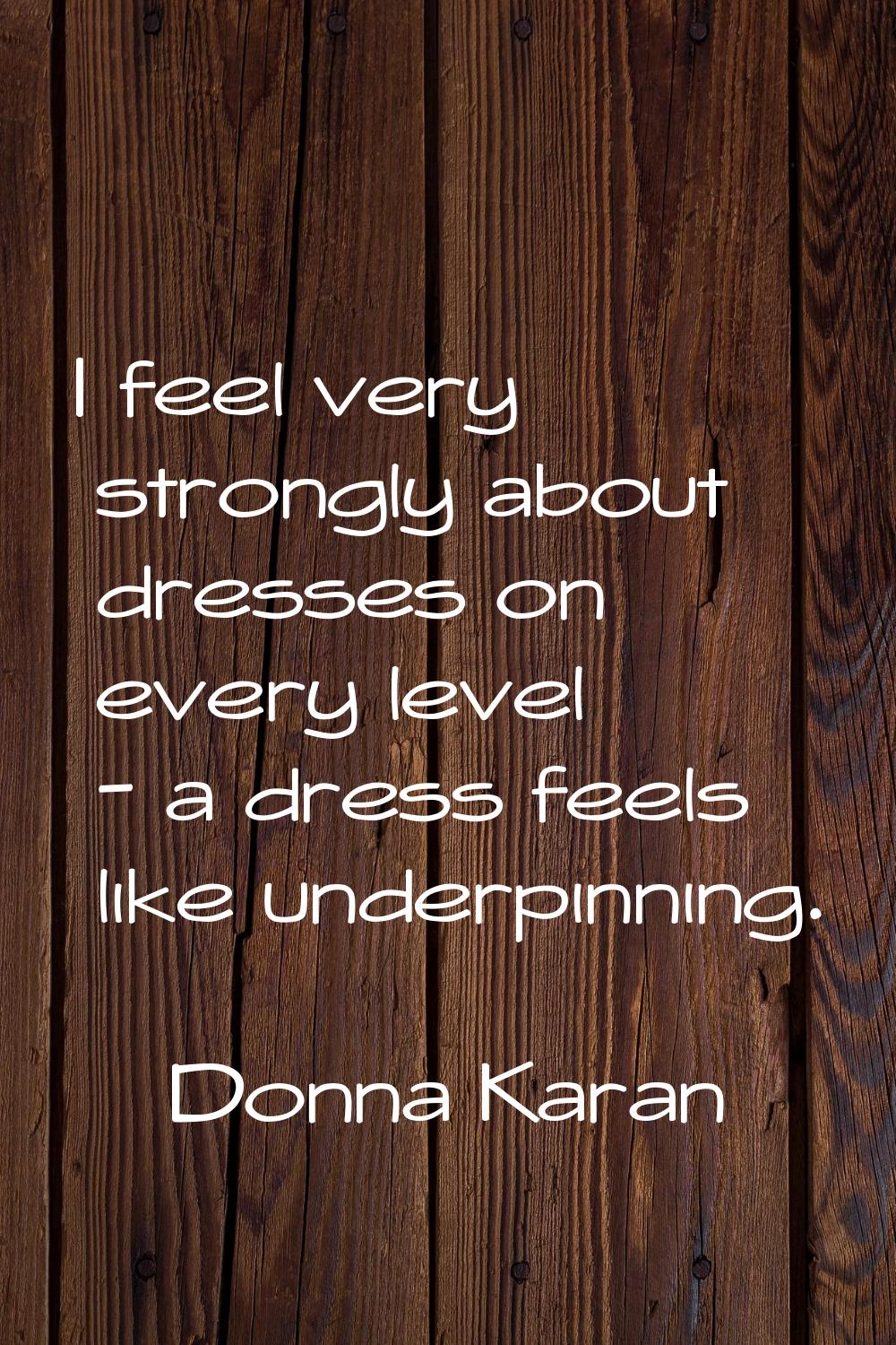 I feel very strongly about dresses on every level - a dress feels like underpinning.