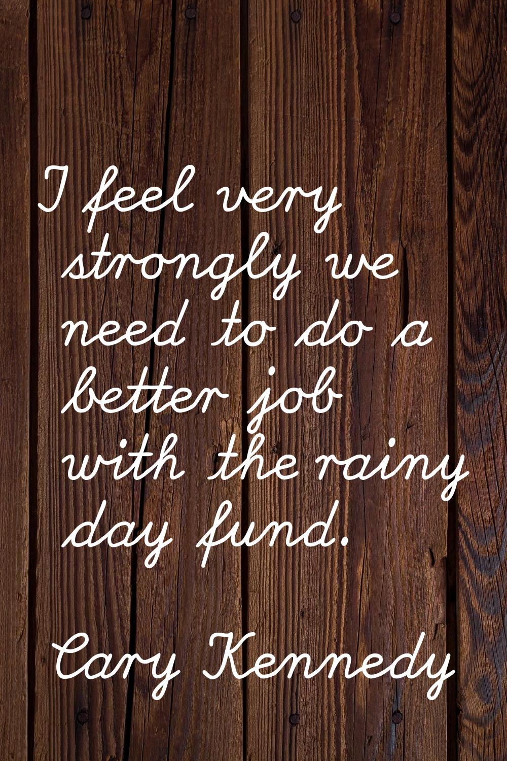 I feel very strongly we need to do a better job with the rainy day fund.