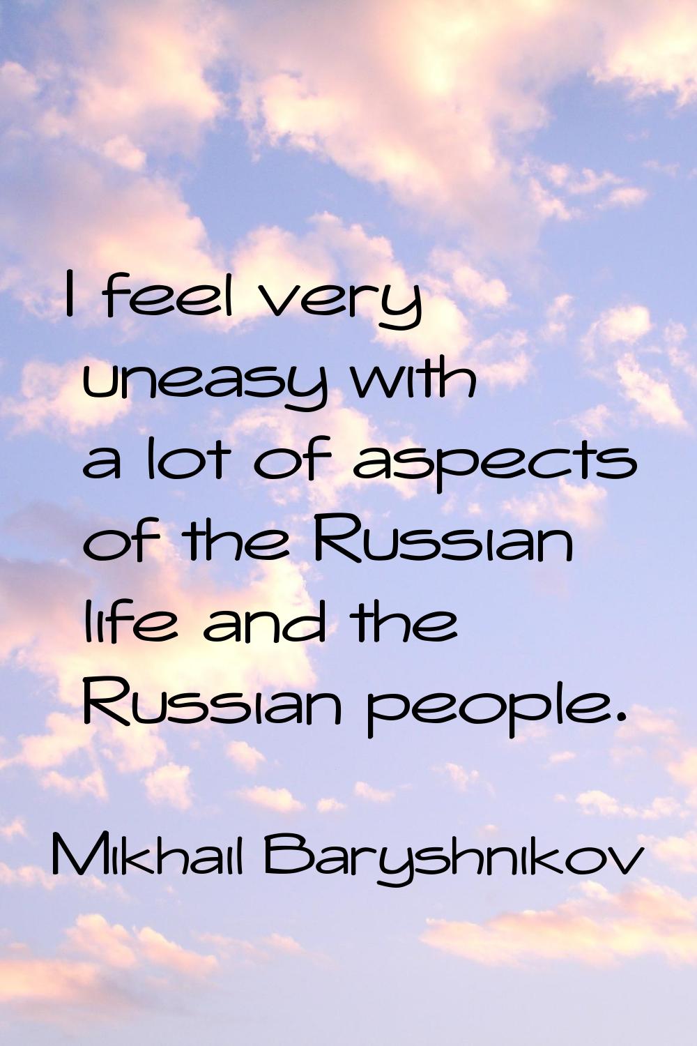 I feel very uneasy with a lot of aspects of the Russian life and the Russian people.