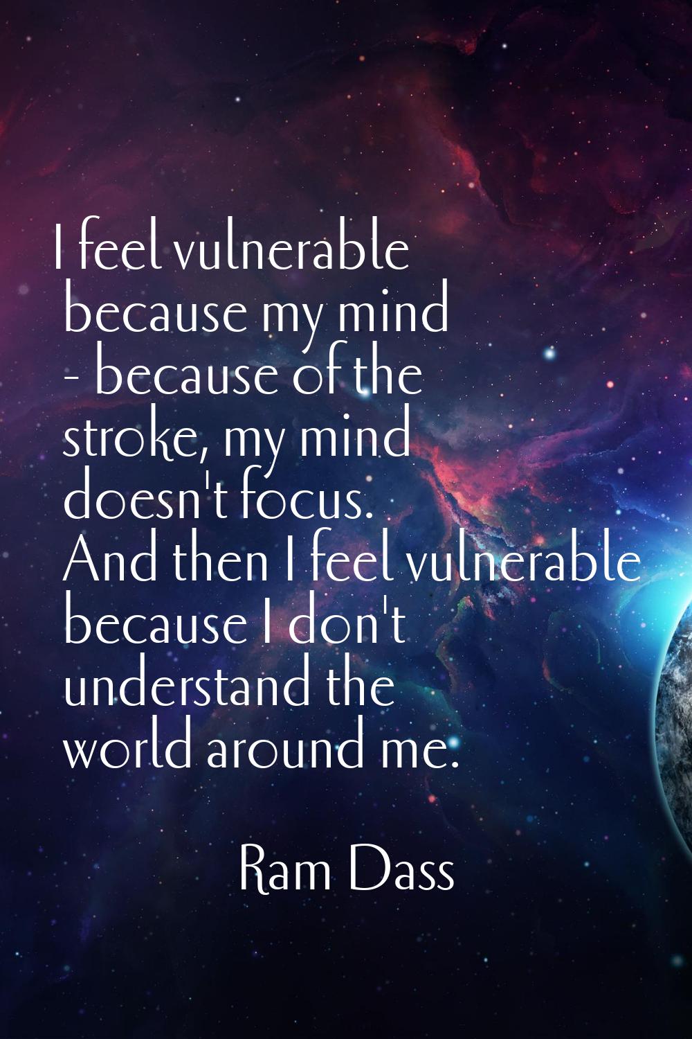 I feel vulnerable because my mind - because of the stroke, my mind doesn't focus. And then I feel v