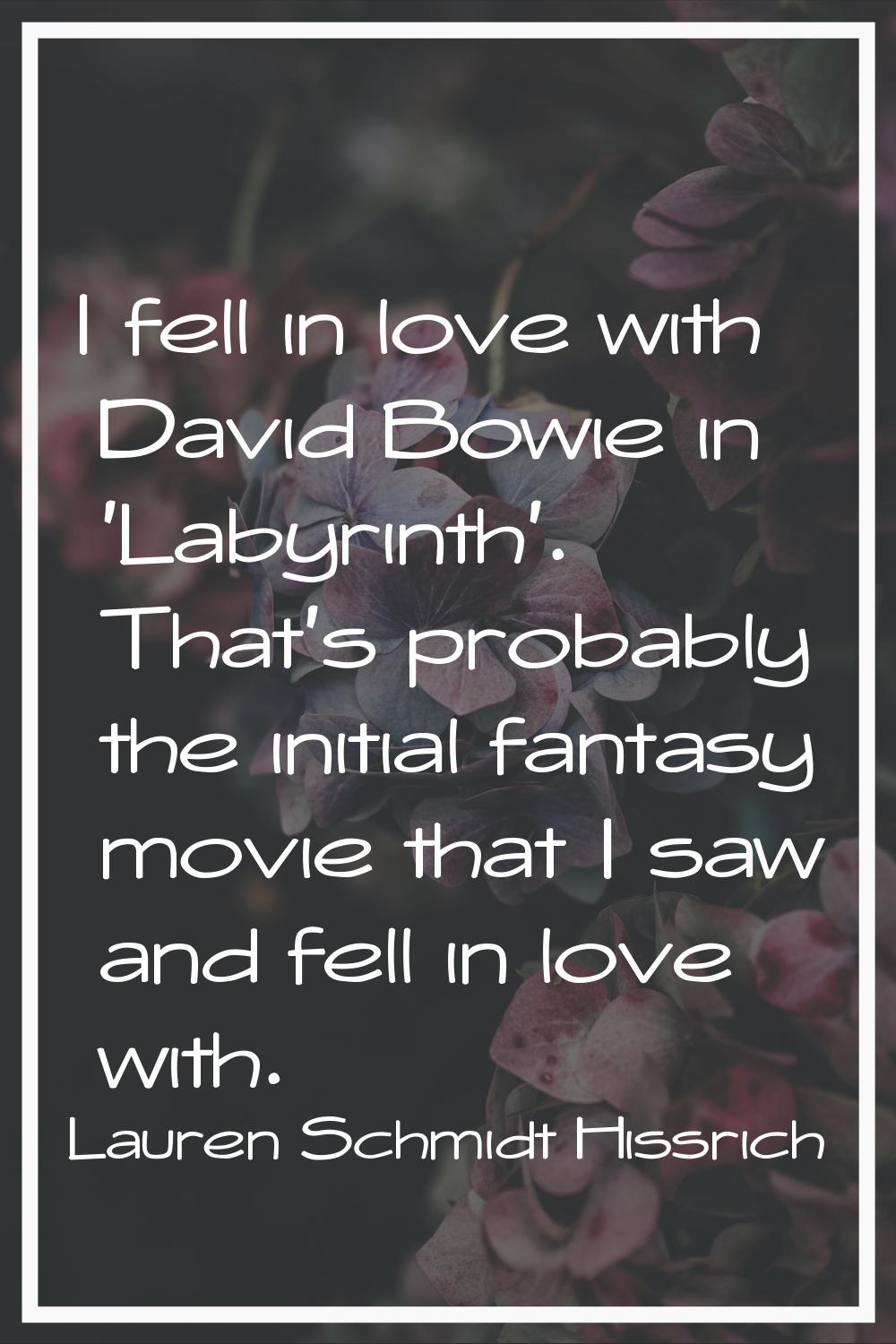 I fell in love with David Bowie in 'Labyrinth'. That's probably the initial fantasy movie that I sa