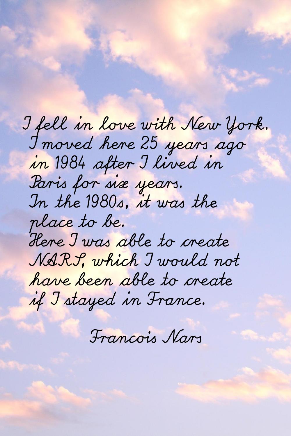 I fell in love with New York. I moved here 25 years ago in 1984 after I lived in Paris for six year