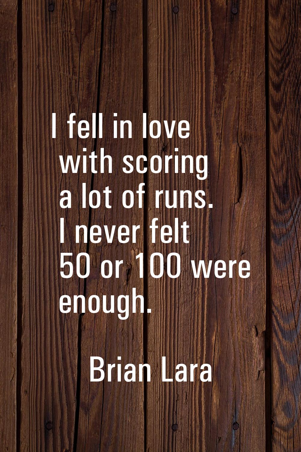 I fell in love with scoring a lot of runs. I never felt 50 or 100 were enough.