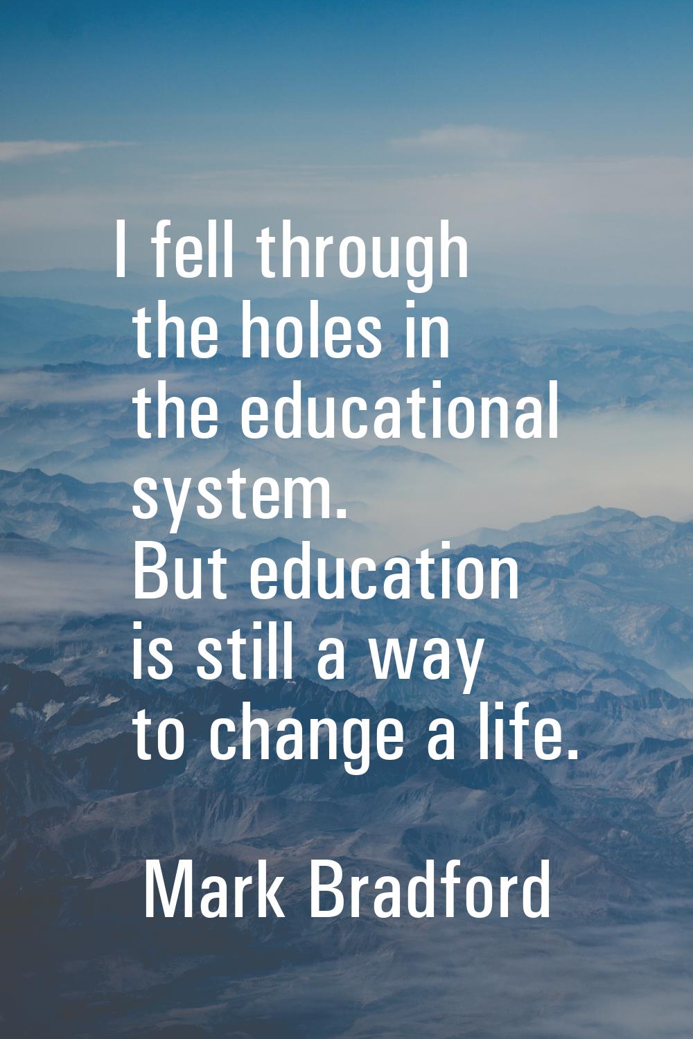 I fell through the holes in the educational system. But education is still a way to change a life.