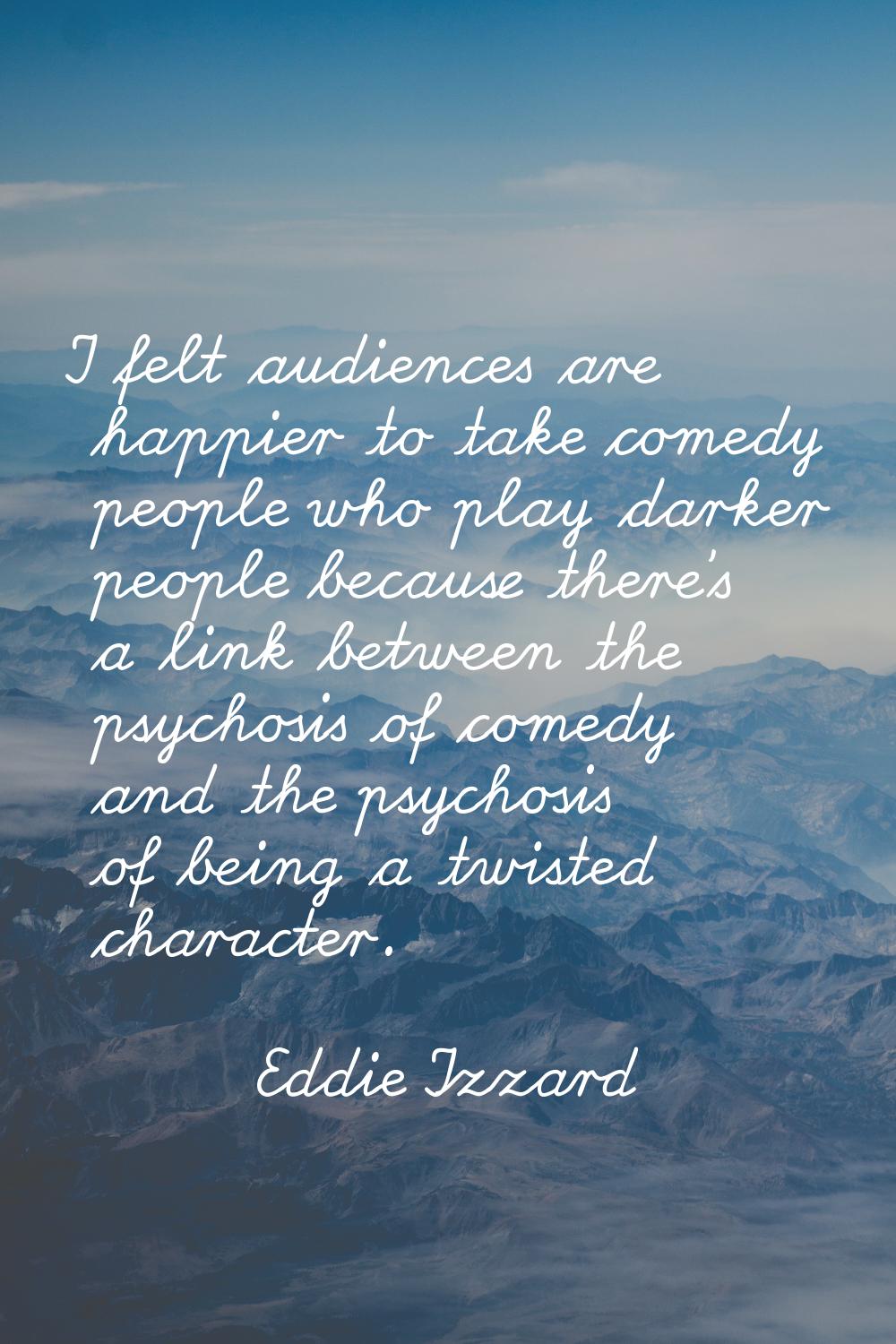 I felt audiences are happier to take comedy people who play darker people because there's a link be