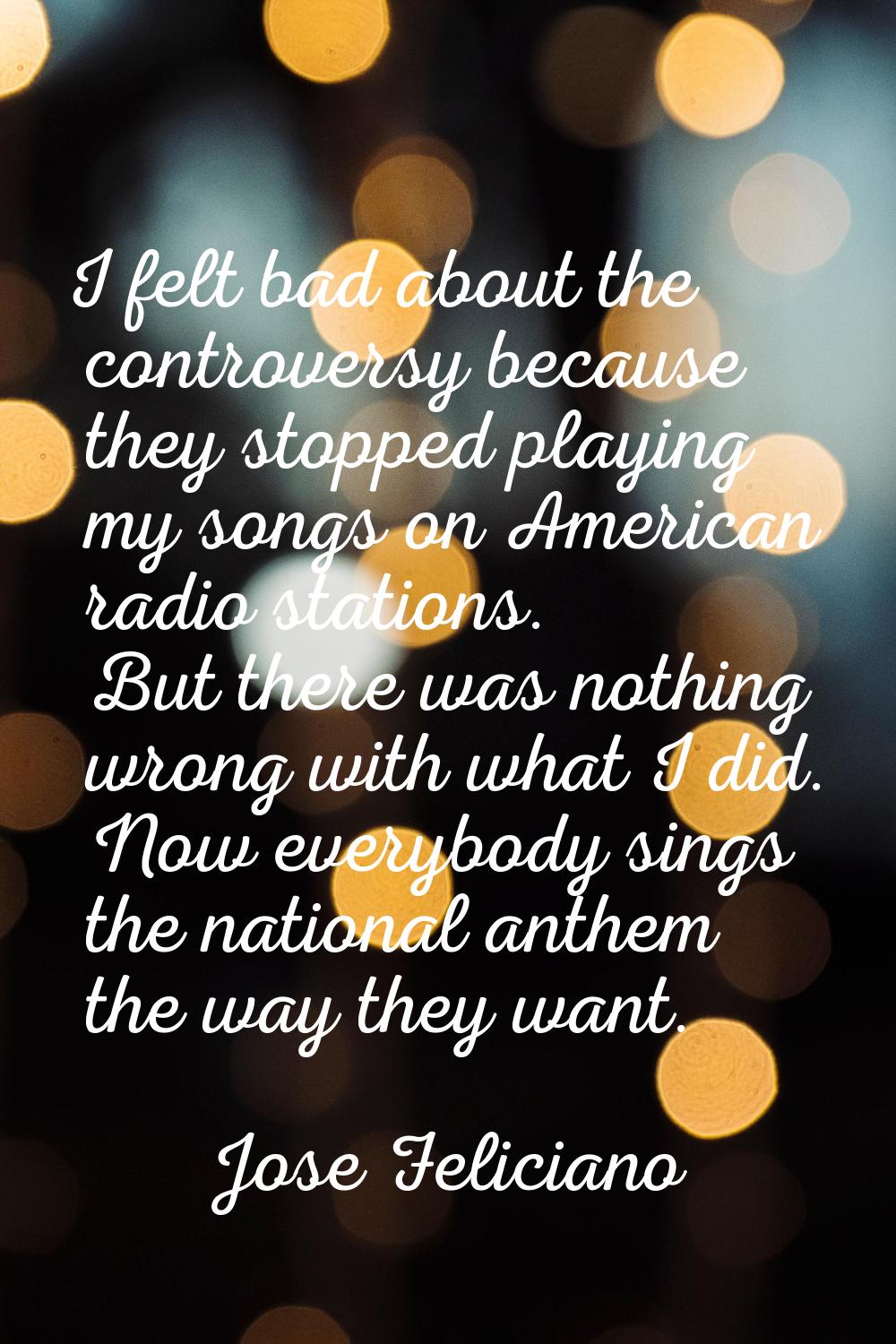 I felt bad about the controversy because they stopped playing my songs on American radio stations. 