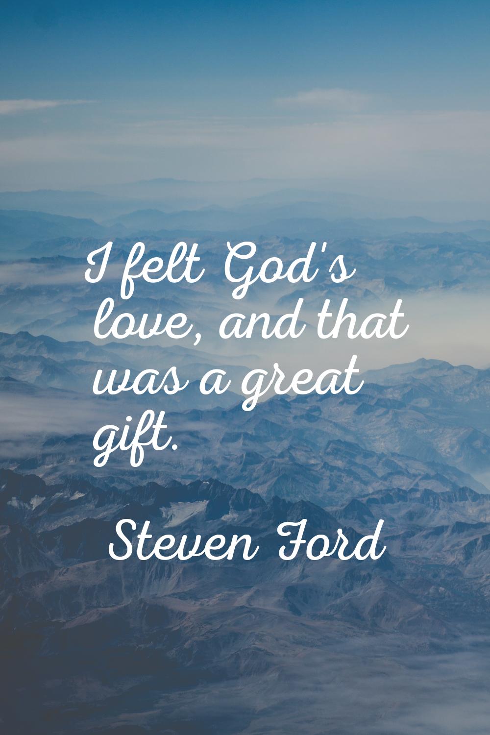 I felt God's love, and that was a great gift.