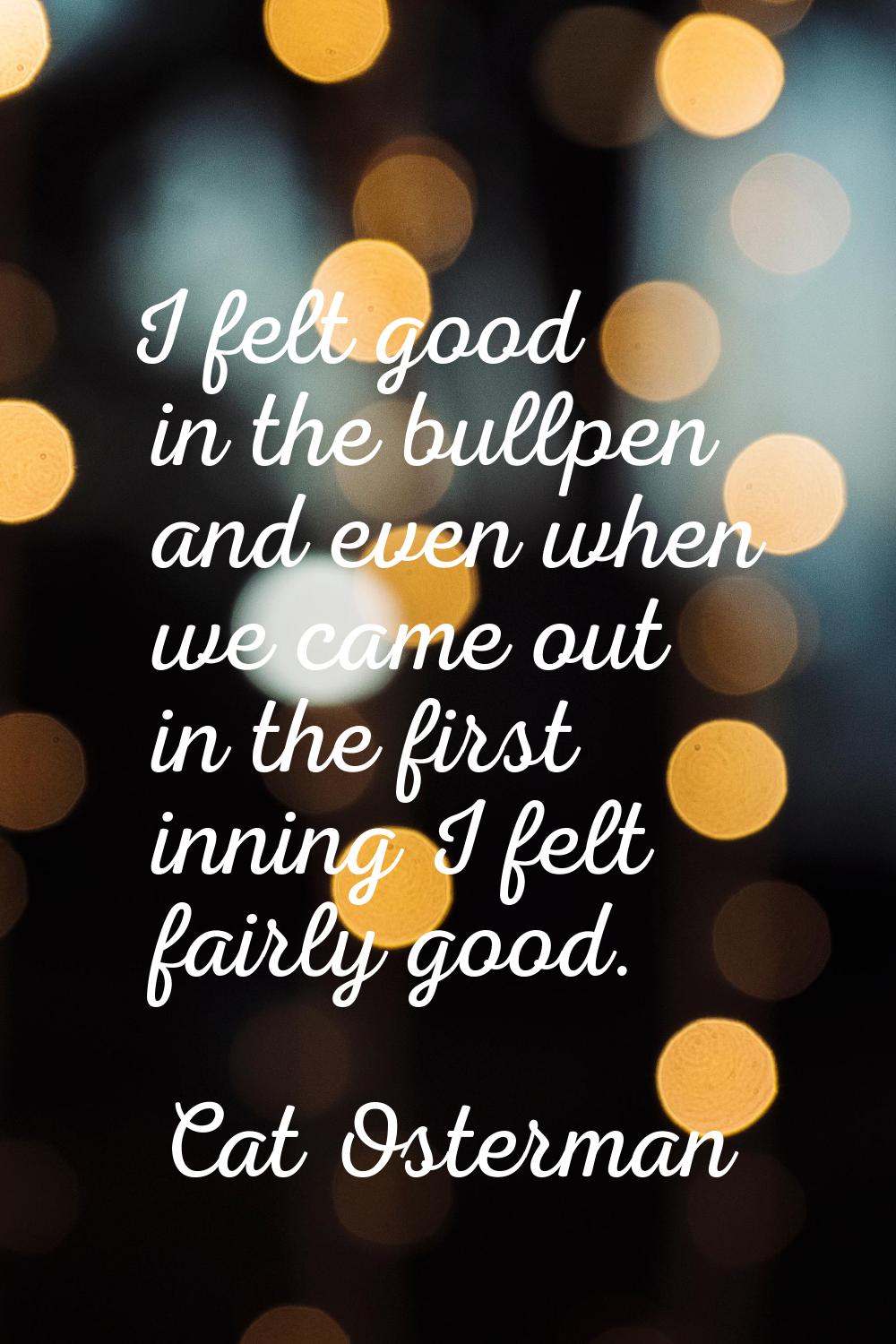 I felt good in the bullpen and even when we came out in the first inning I felt fairly good.