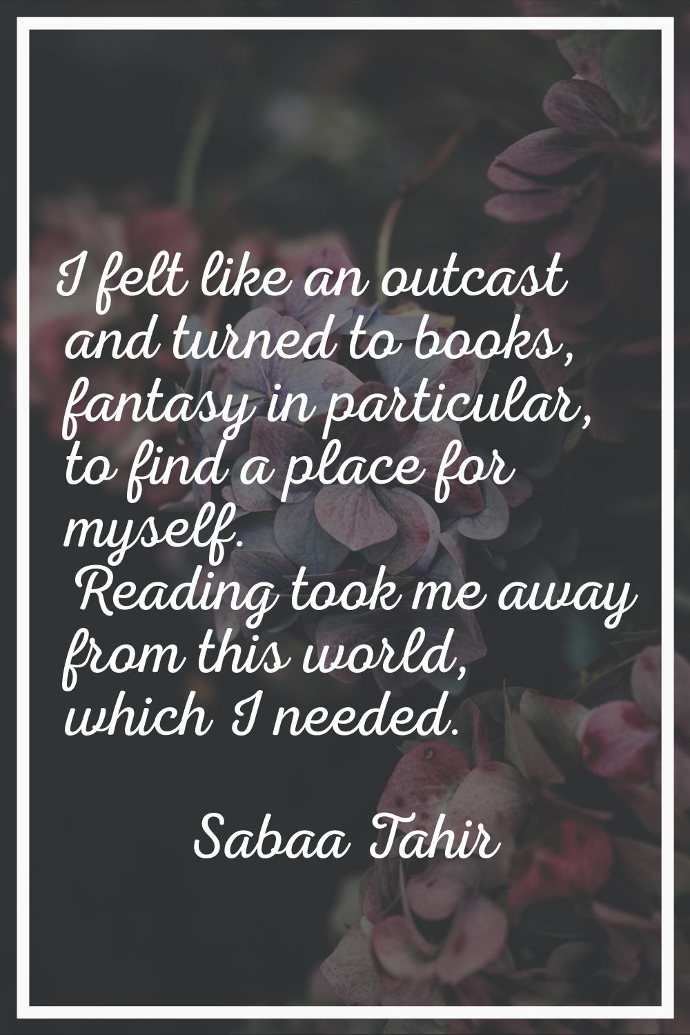 I felt like an outcast and turned to books, fantasy in particular, to find a place for myself. Read