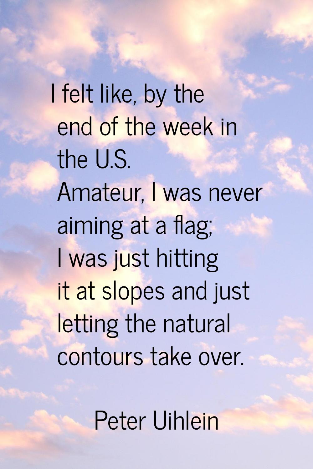 I felt like, by the end of the week in the U.S. Amateur, I was never aiming at a flag; I was just h