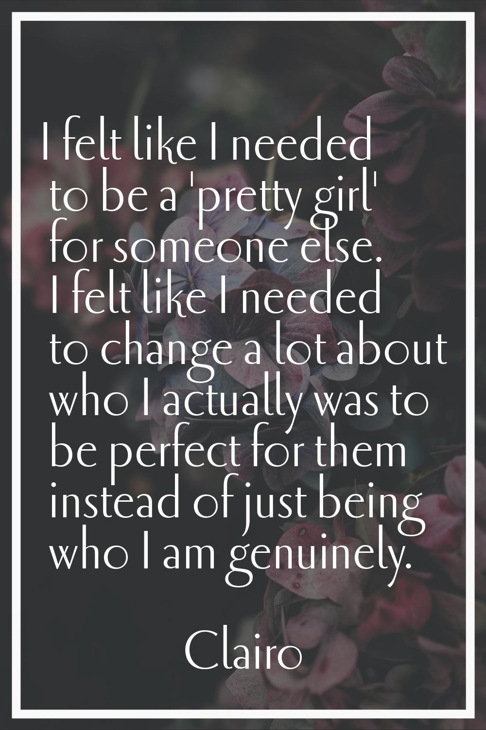 I felt like I needed to be a 'pretty girl' for someone else. I felt like I needed to change a lot a