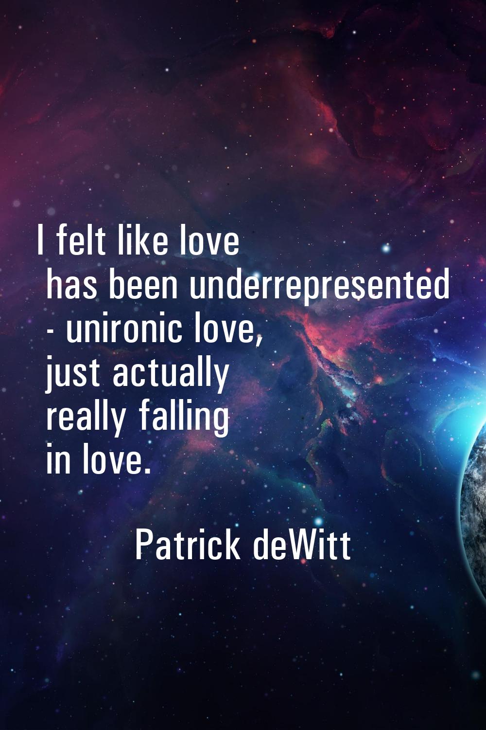 I felt like love has been underrepresented - unironic love, just actually really falling in love.