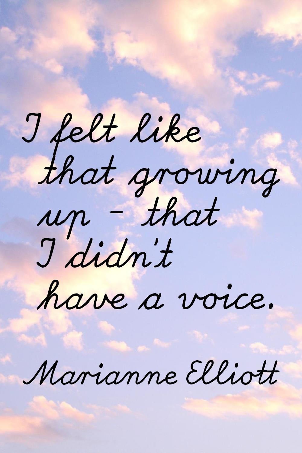 I felt like that growing up - that I didn't have a voice.