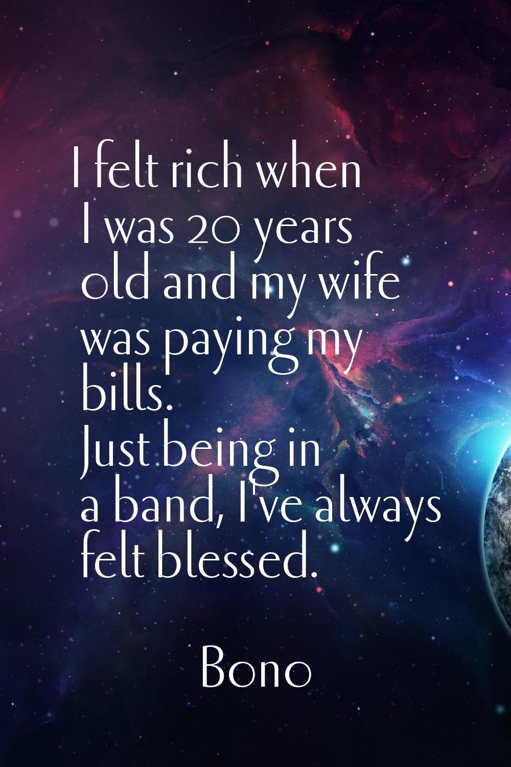I felt rich when I was 20 years old and my wife was paying my bills. Just being in a band, I've alw