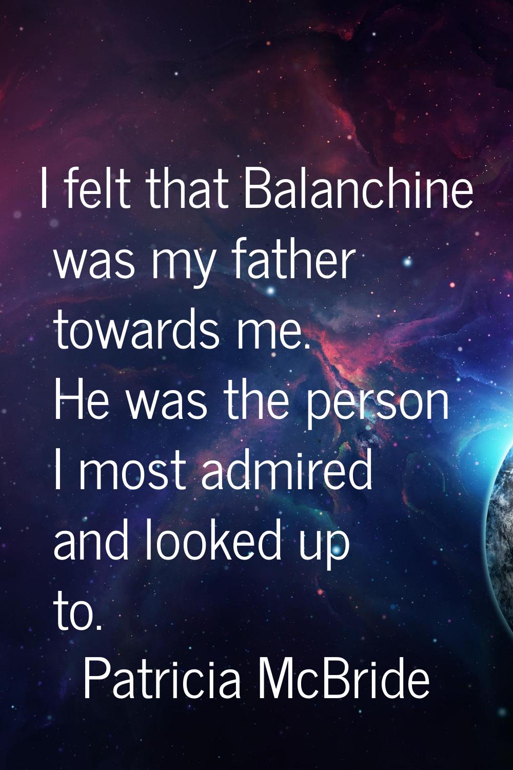 I felt that Balanchine was my father towards me. He was the person I most admired and looked up to.