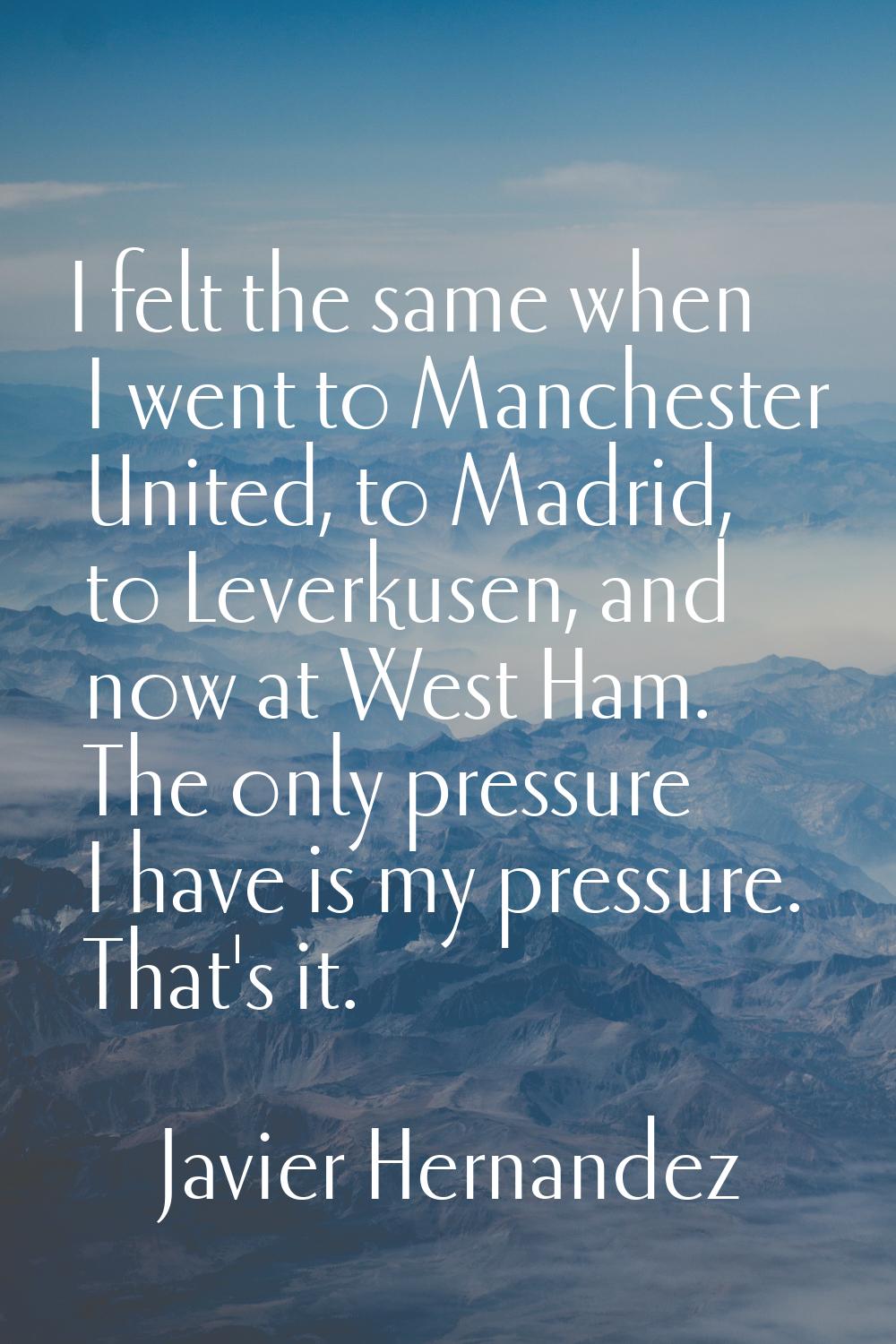 I felt the same when I went to Manchester United, to Madrid, to Leverkusen, and now at West Ham. Th