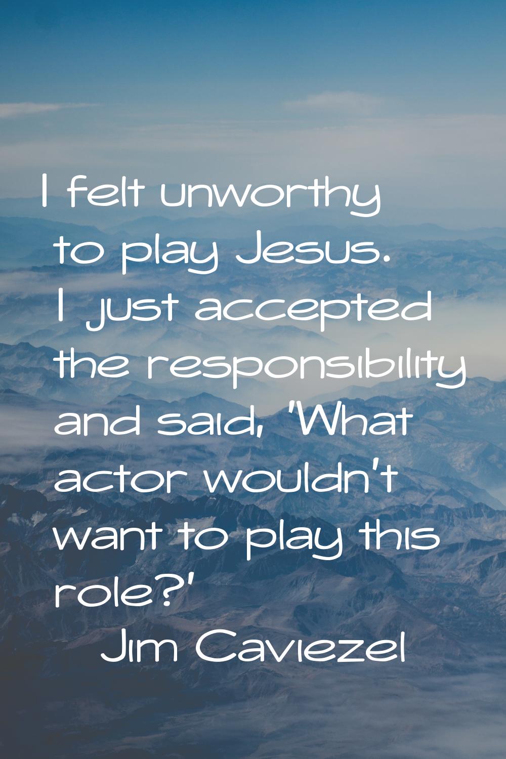I felt unworthy to play Jesus. I just accepted the responsibility and said, 'What actor wouldn't wa