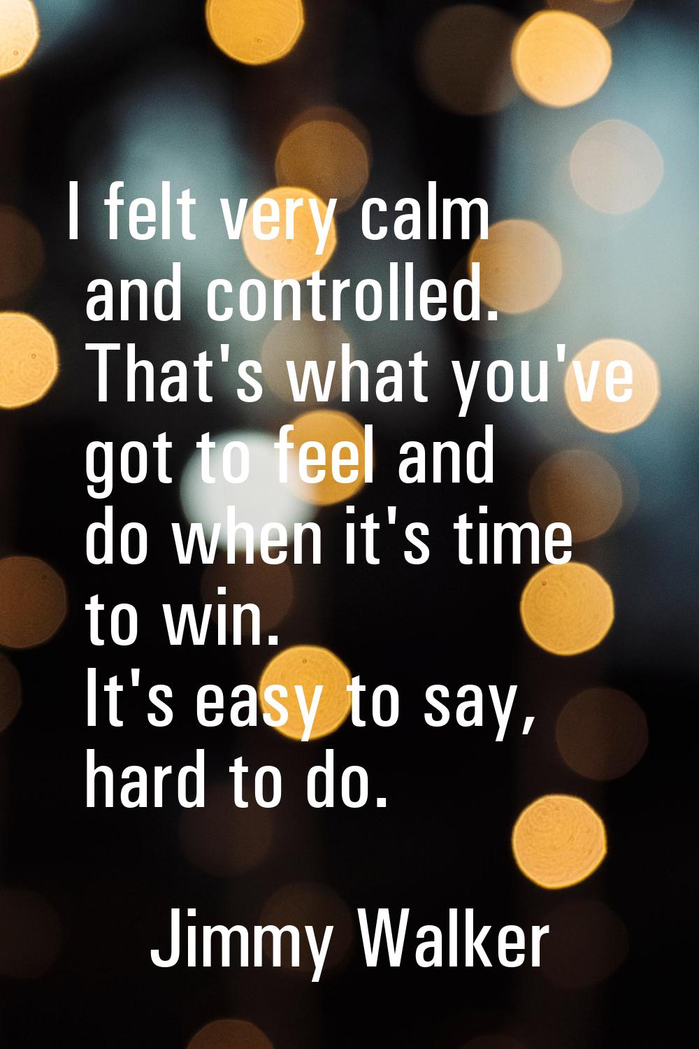 I felt very calm and controlled. That's what you've got to feel and do when it's time to win. It's 