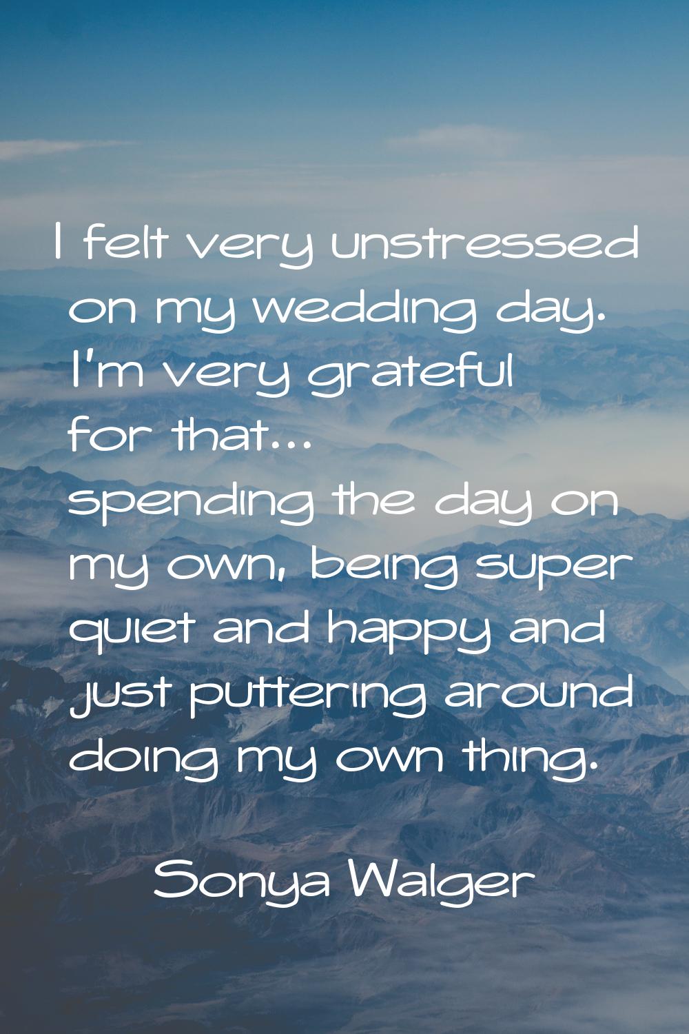 I felt very unstressed on my wedding day. I'm very grateful for that... spending the day on my own,
