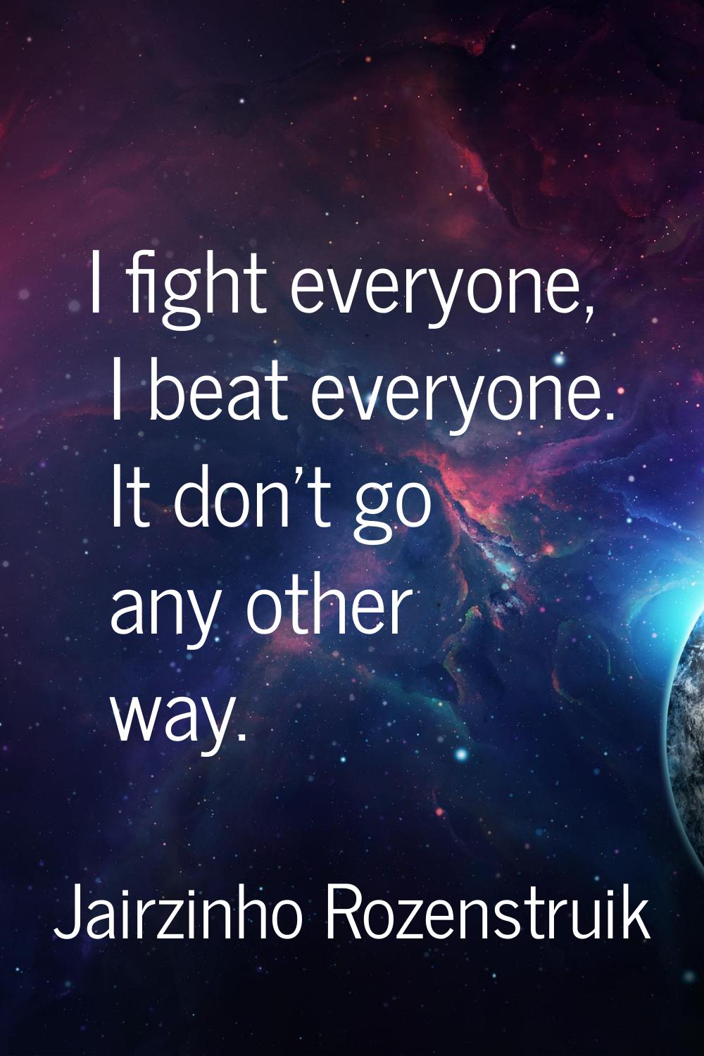 I fight everyone, I beat everyone. It don't go any other way.