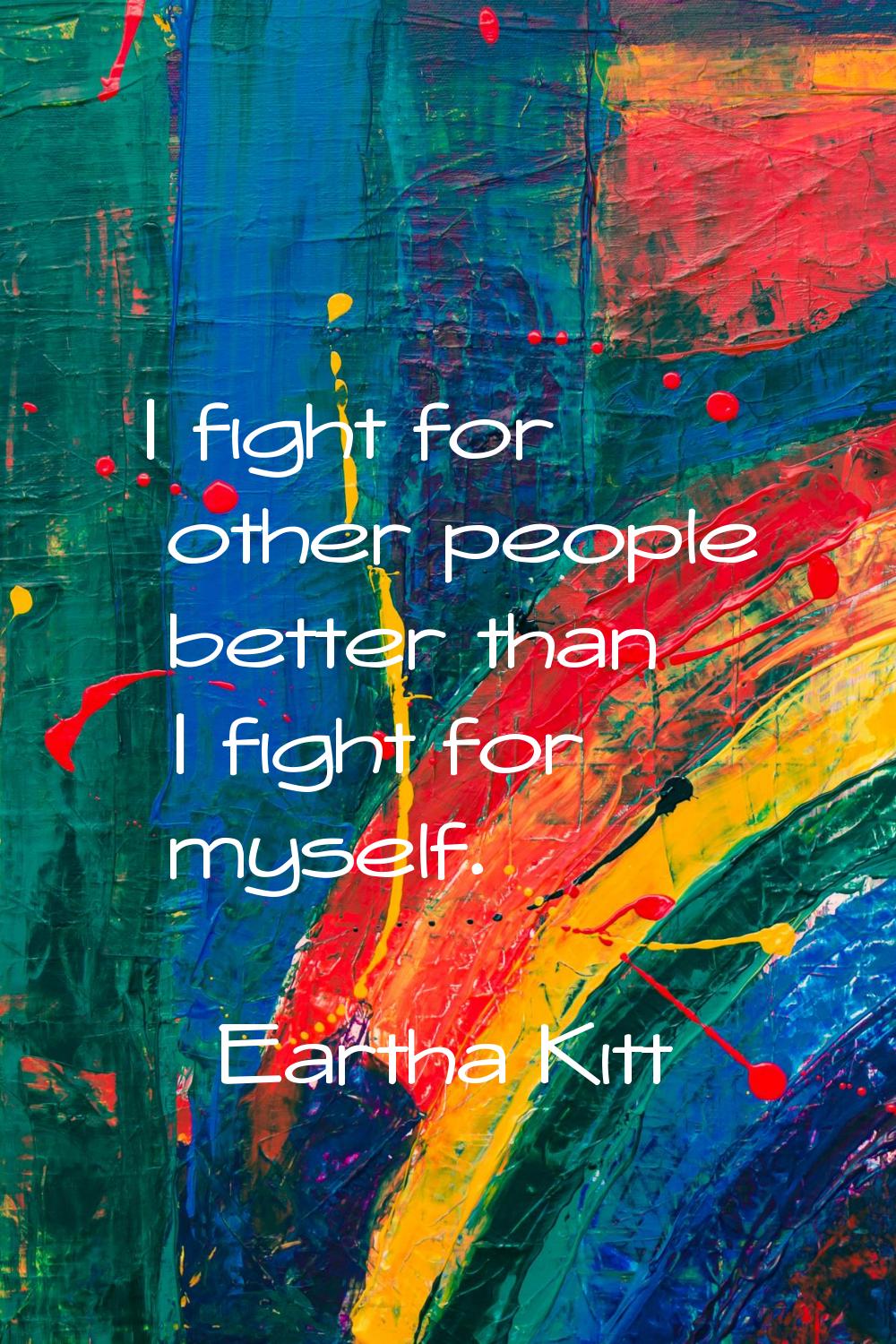 I fight for other people better than I fight for myself.