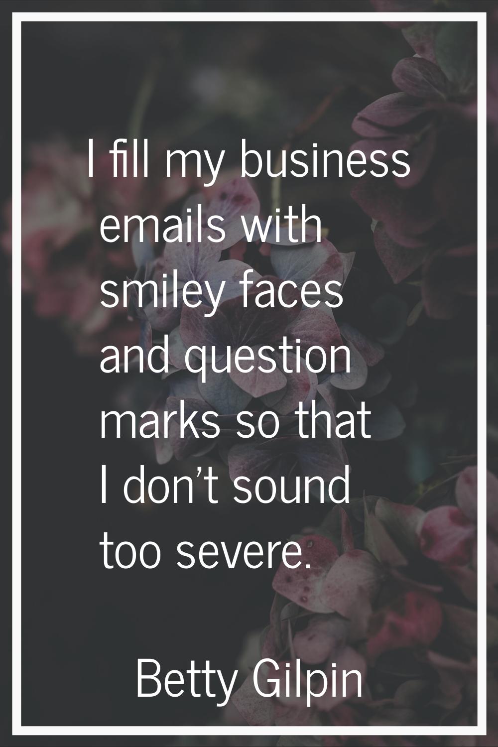 I fill my business emails with smiley faces and question marks so that I don't sound too severe.