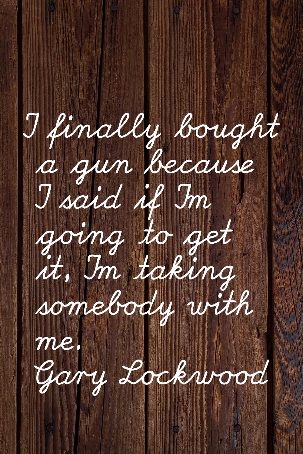 I finally bought a gun because I said if I'm going to get it, I'm taking somebody with me.