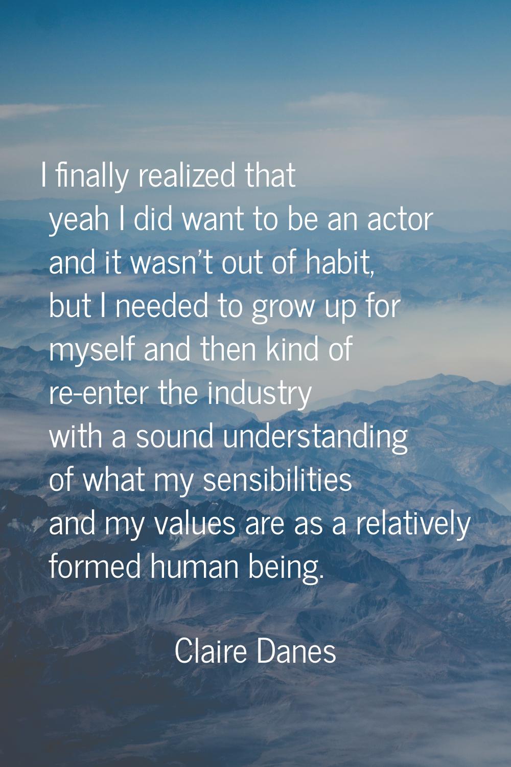 I finally realized that yeah I did want to be an actor and it wasn't out of habit, but I needed to 