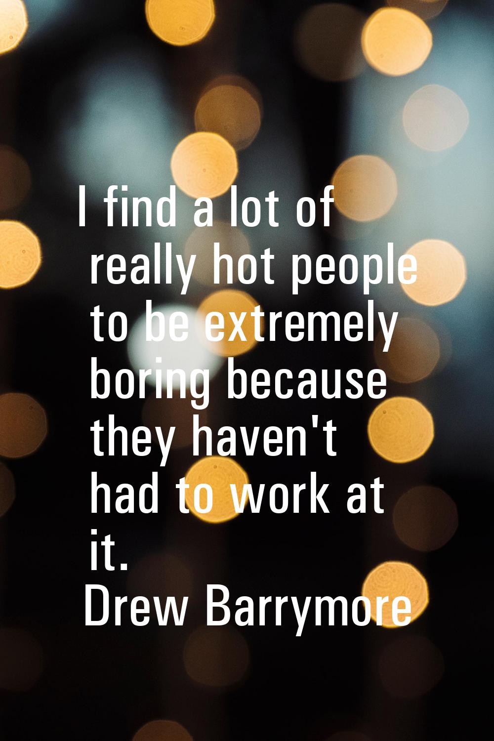I find a lot of really hot people to be extremely boring because they haven't had to work at it.