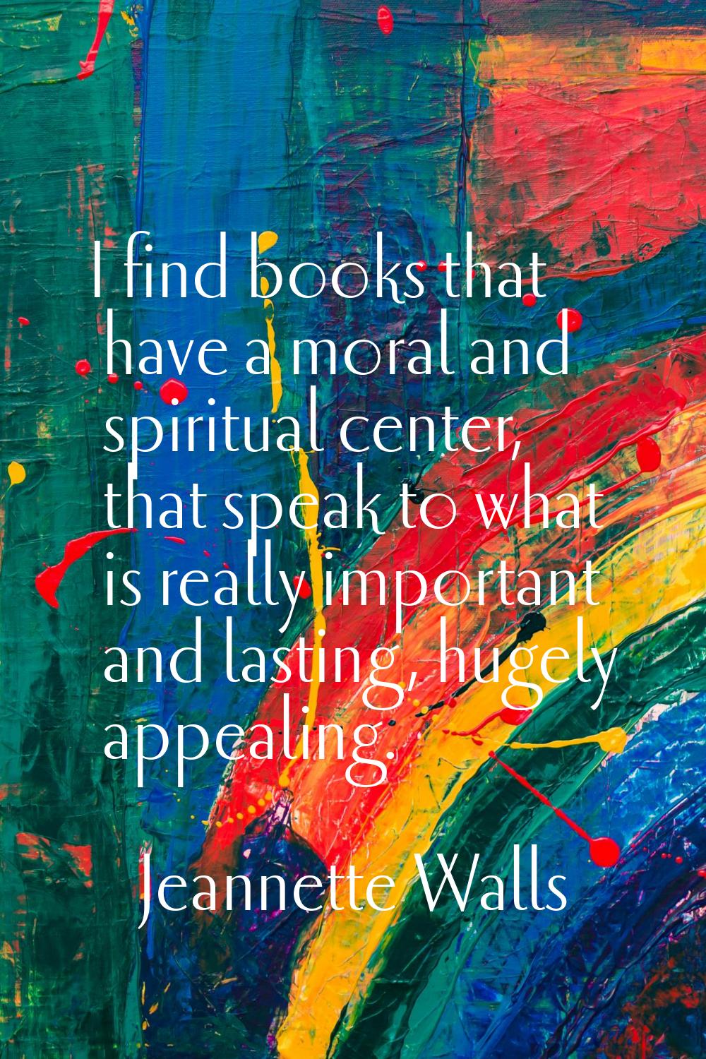 I find books that have a moral and spiritual center, that speak to what is really important and las