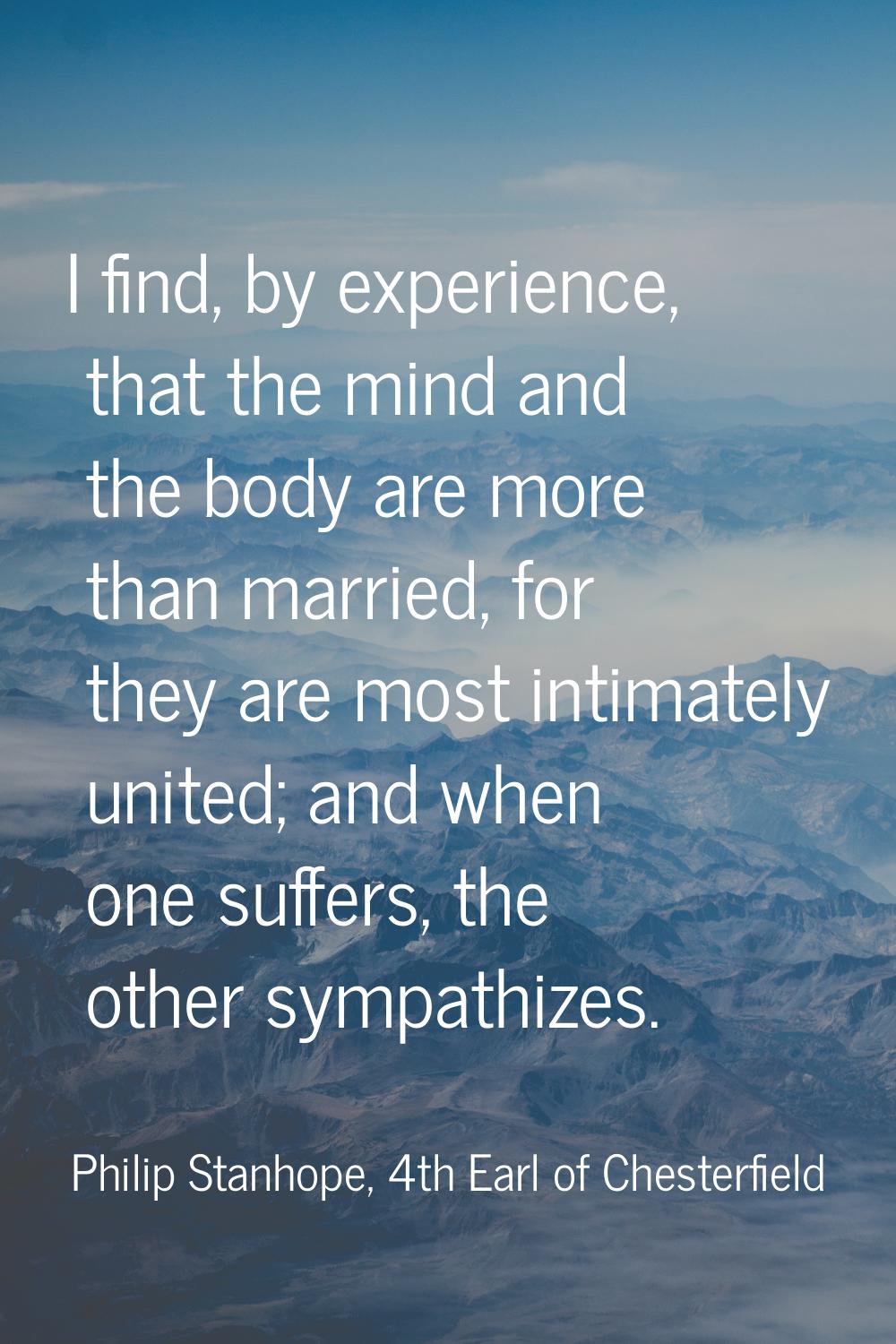 I find, by experience, that the mind and the body are more than married, for they are most intimate