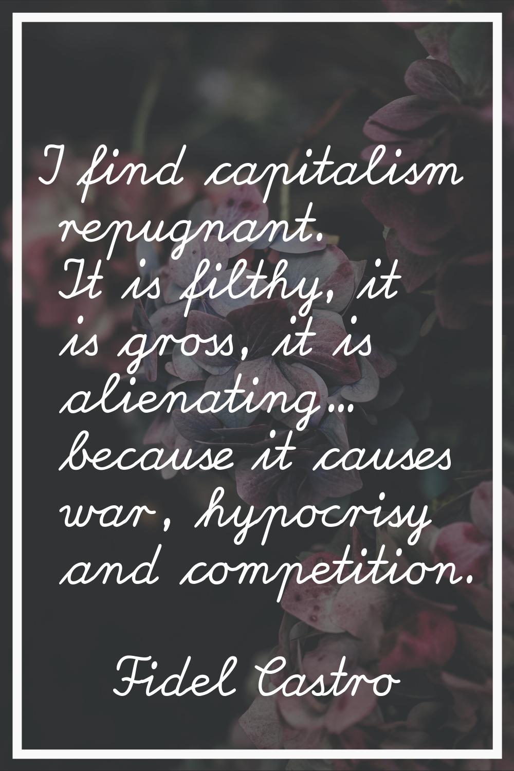 I find capitalism repugnant. It is filthy, it is gross, it is alienating... because it causes war, 