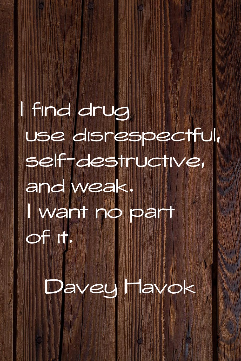 I find drug use disrespectful, self-destructive, and weak. I want no part of it.
