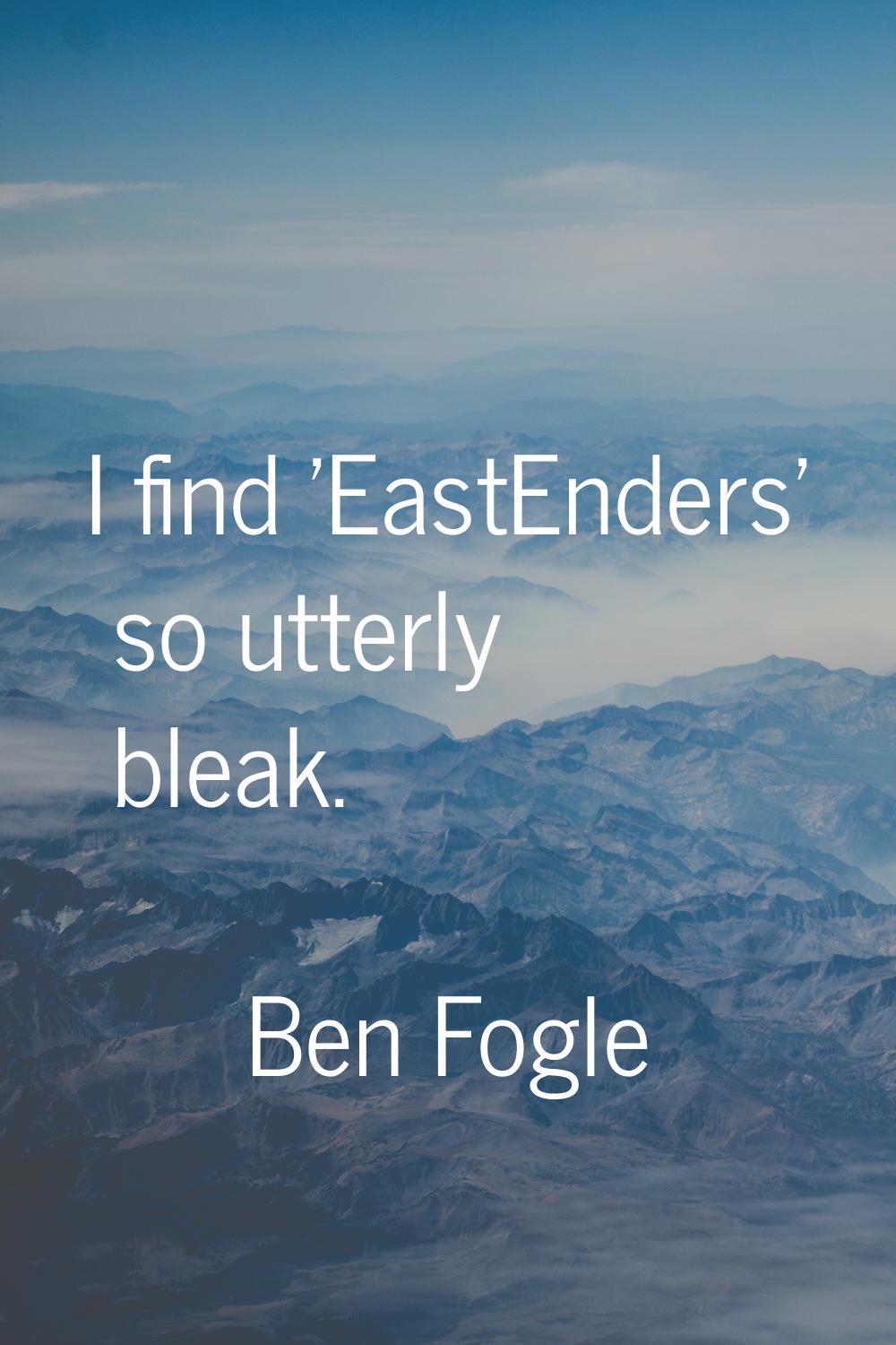 I find 'EastEnders' so utterly bleak.