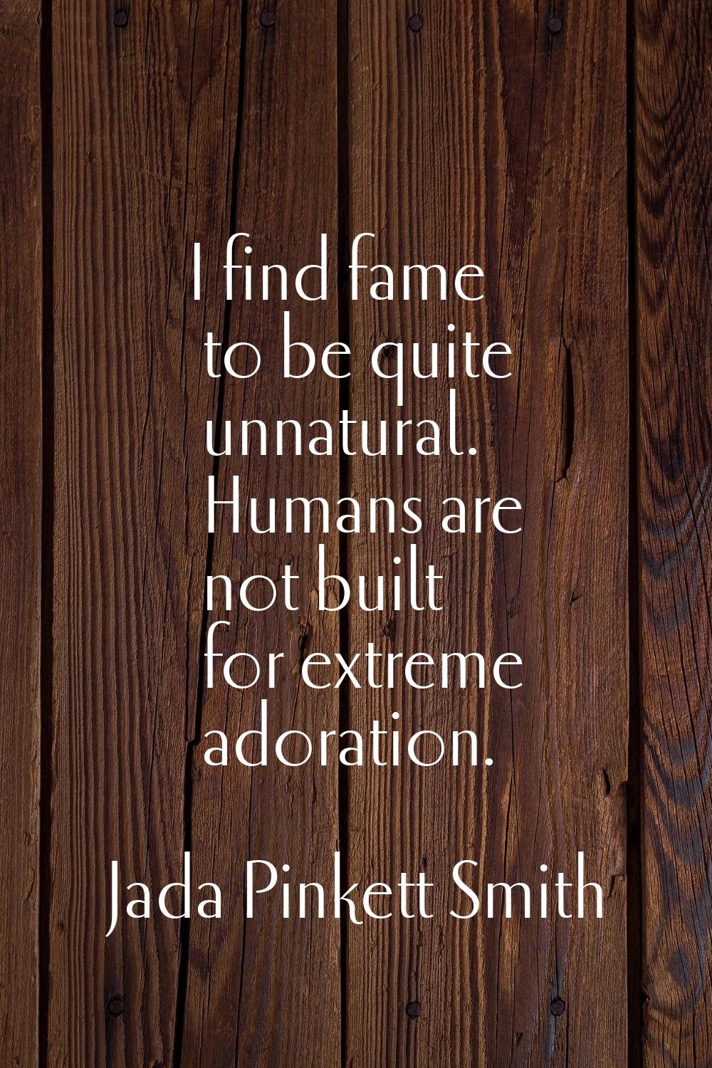 I find fame to be quite unnatural. Humans are not built for extreme adoration.