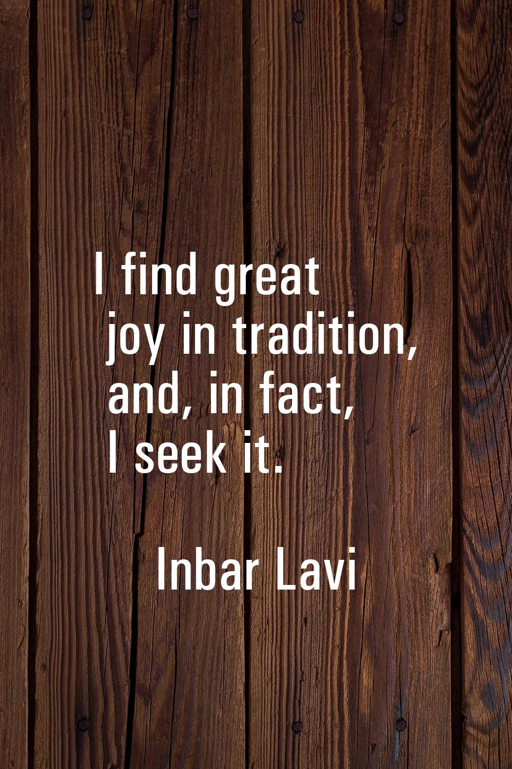 I find great joy in tradition, and, in fact, I seek it.