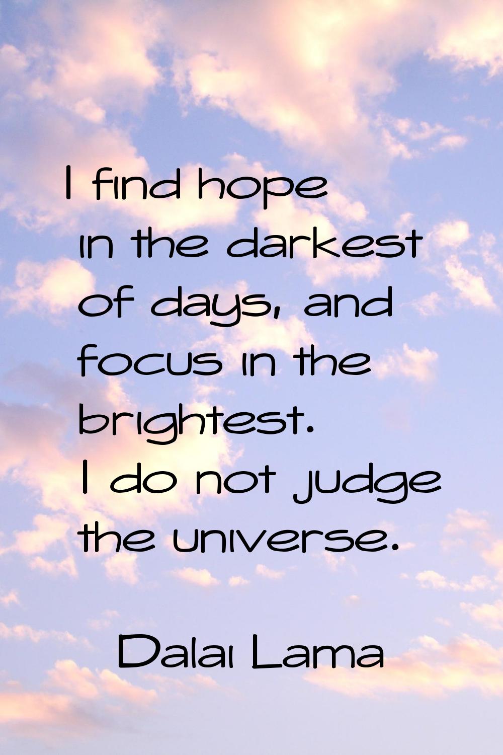I find hope in the darkest of days, and focus in the brightest. I do not judge the universe.