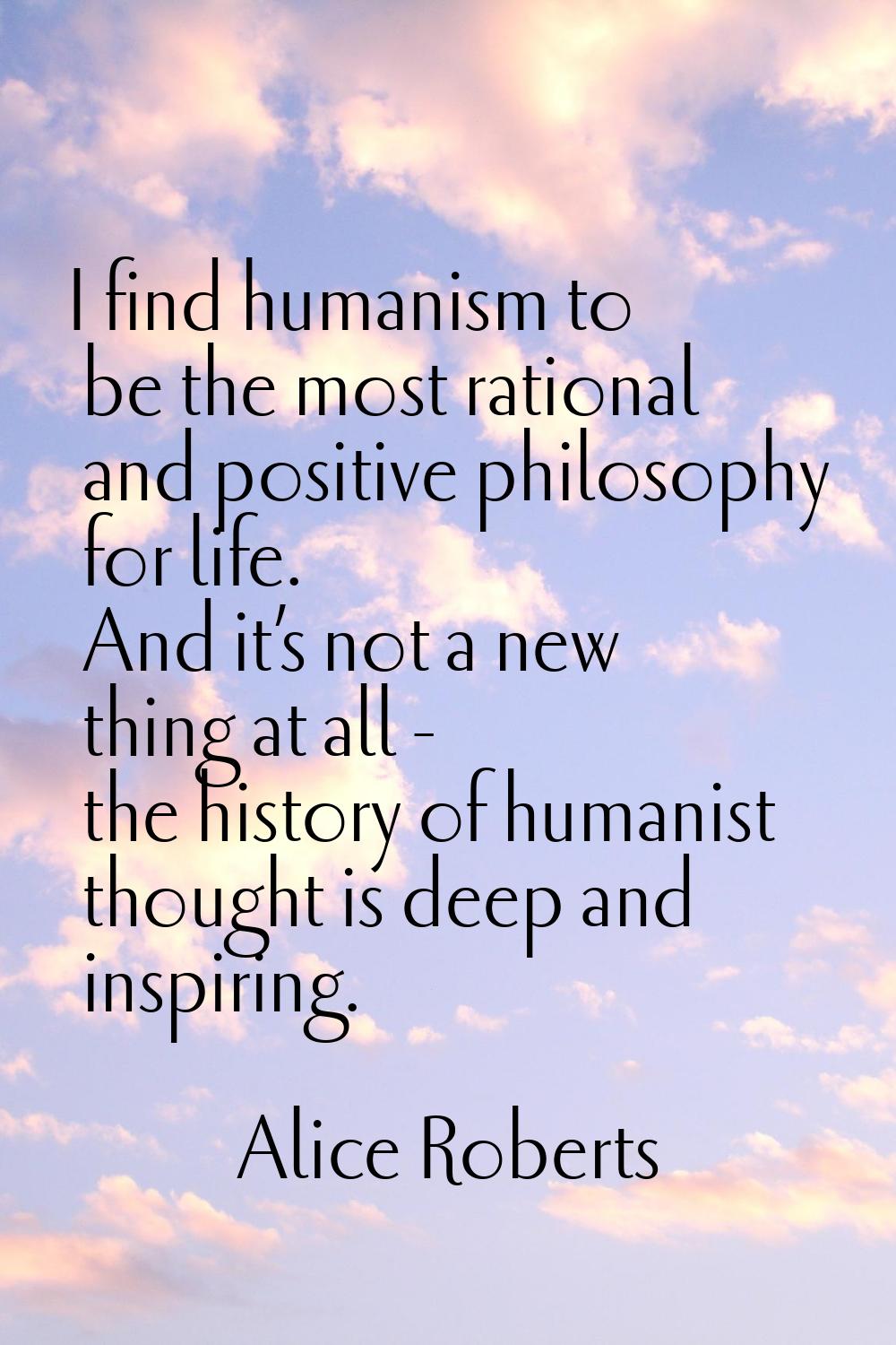 I find humanism to be the most rational and positive philosophy for life. And it’s not a new thing 